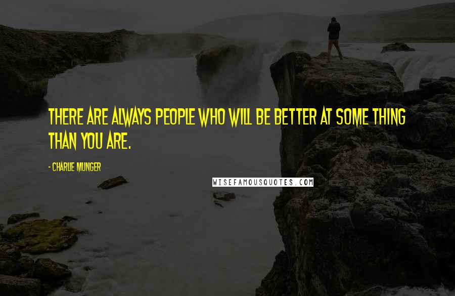 Charlie Munger Quotes: There are always people who will be better at some thing than you are.