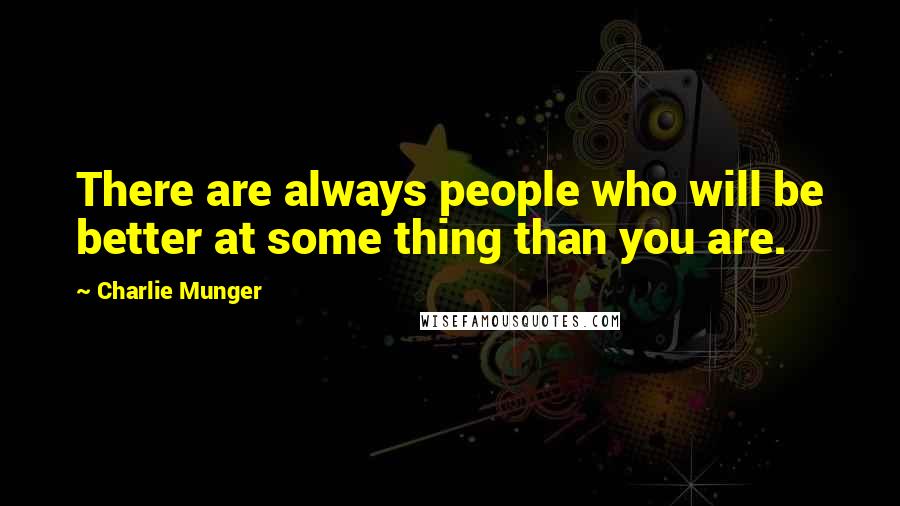 Charlie Munger Quotes: There are always people who will be better at some thing than you are.