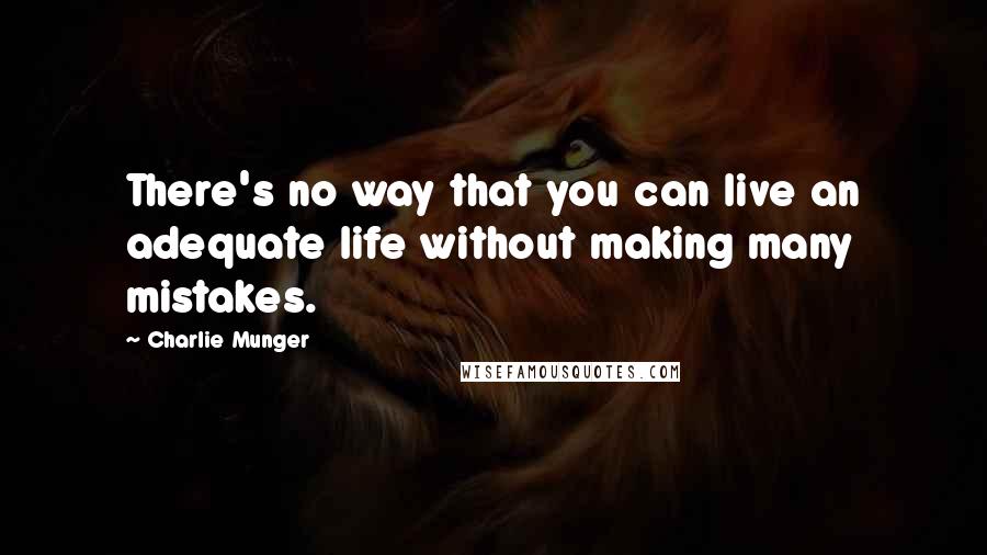 Charlie Munger Quotes: There's no way that you can live an adequate life without making many mistakes.