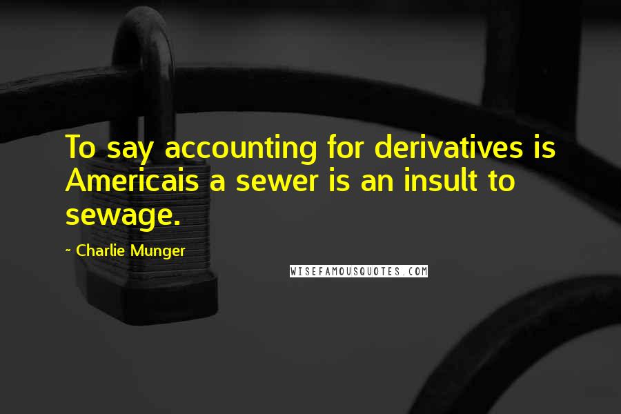 Charlie Munger Quotes: To say accounting for derivatives is Americais a sewer is an insult to sewage.