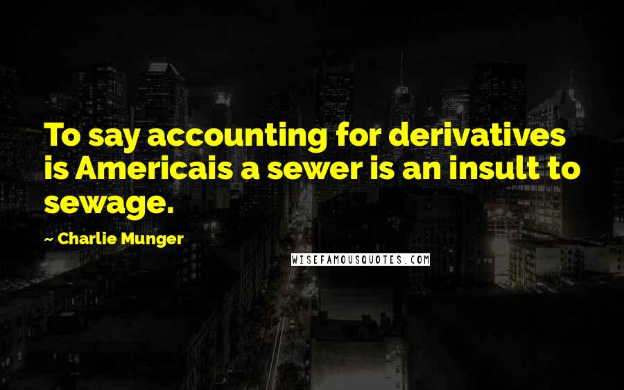 Charlie Munger Quotes: To say accounting for derivatives is Americais a sewer is an insult to sewage.