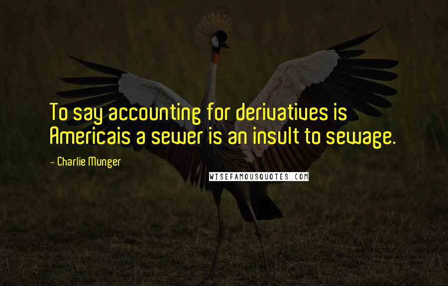 Charlie Munger Quotes: To say accounting for derivatives is Americais a sewer is an insult to sewage.