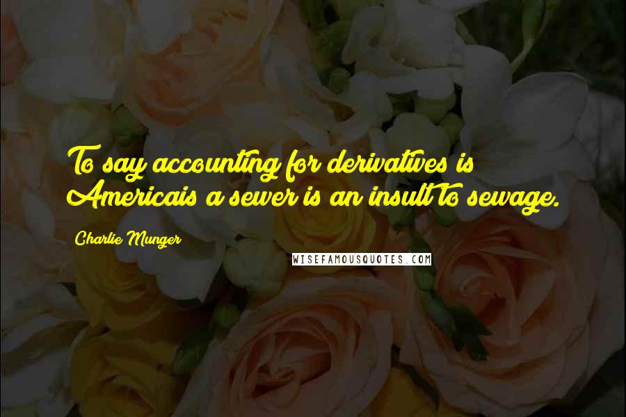 Charlie Munger Quotes: To say accounting for derivatives is Americais a sewer is an insult to sewage.