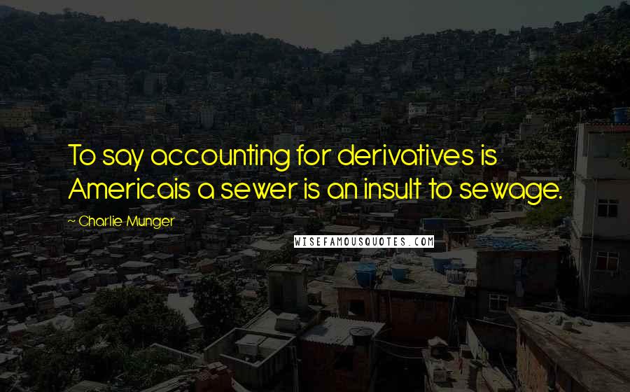 Charlie Munger Quotes: To say accounting for derivatives is Americais a sewer is an insult to sewage.