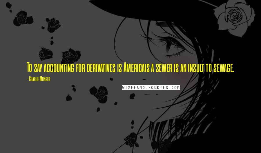 Charlie Munger Quotes: To say accounting for derivatives is Americais a sewer is an insult to sewage.