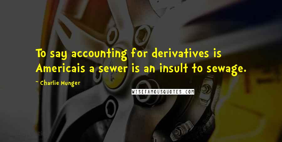 Charlie Munger Quotes: To say accounting for derivatives is Americais a sewer is an insult to sewage.
