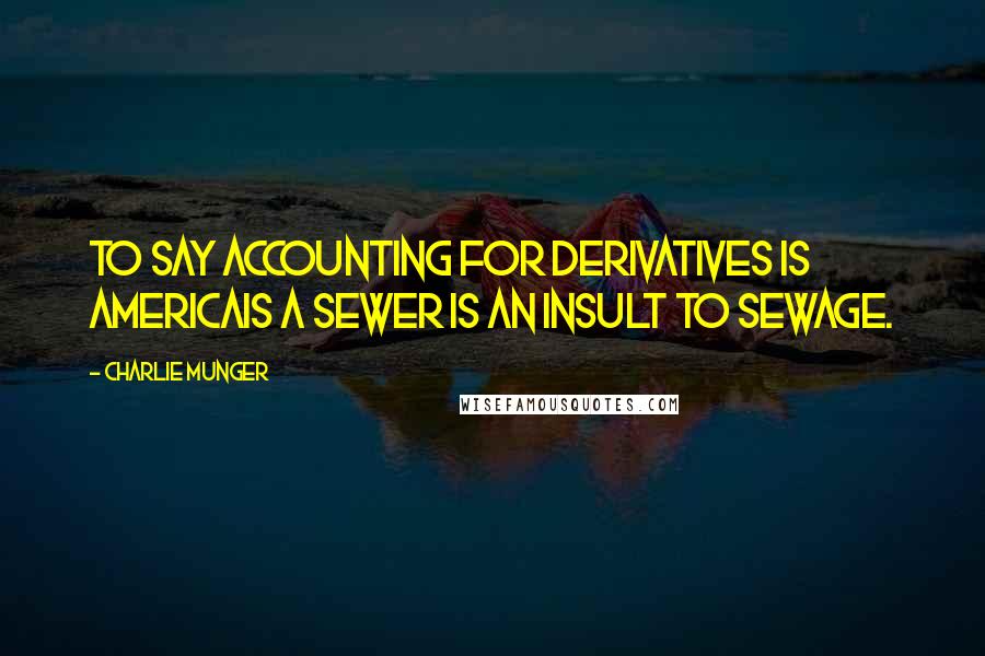 Charlie Munger Quotes: To say accounting for derivatives is Americais a sewer is an insult to sewage.