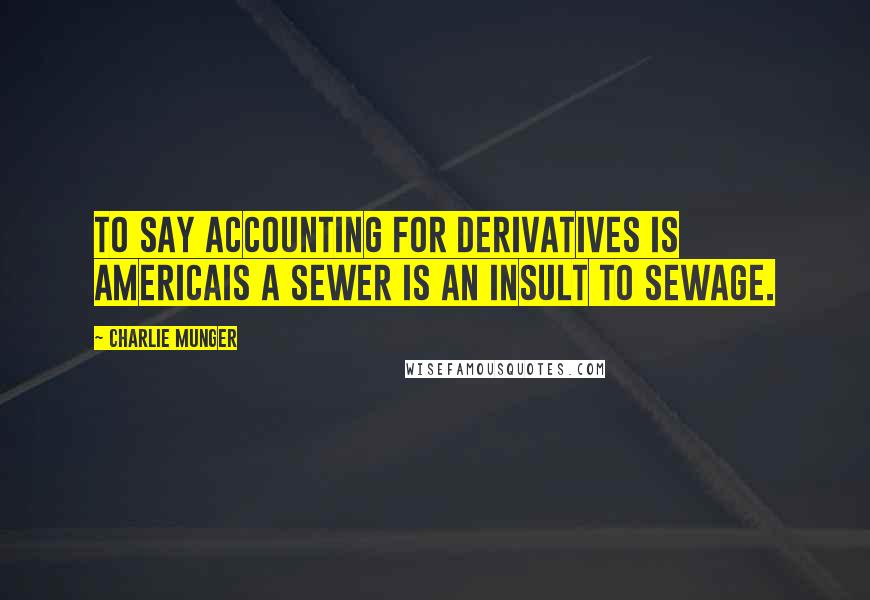 Charlie Munger Quotes: To say accounting for derivatives is Americais a sewer is an insult to sewage.
