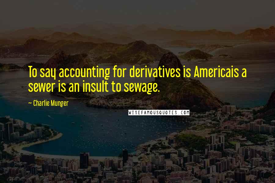 Charlie Munger Quotes: To say accounting for derivatives is Americais a sewer is an insult to sewage.