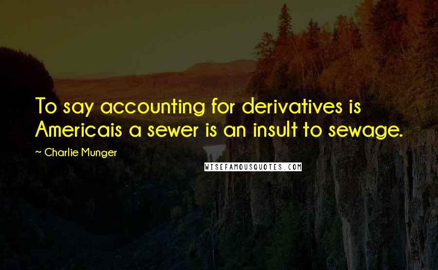 Charlie Munger Quotes: To say accounting for derivatives is Americais a sewer is an insult to sewage.