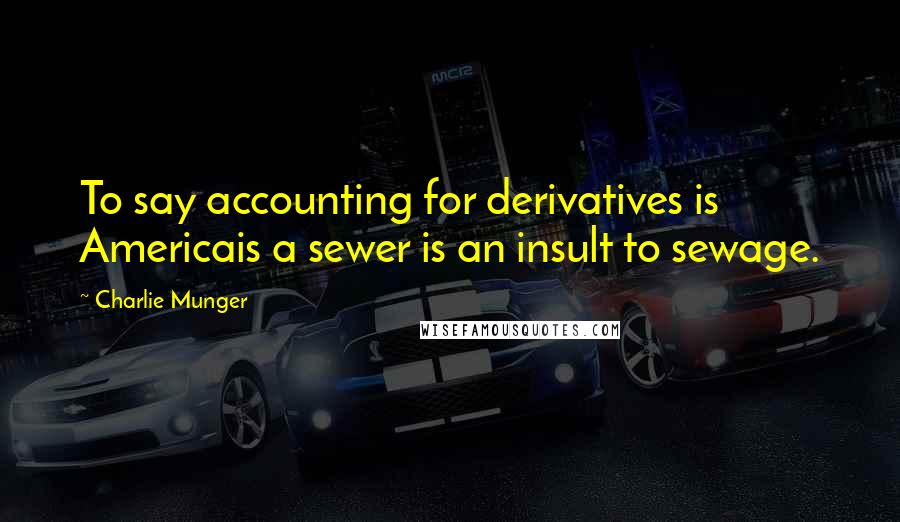 Charlie Munger Quotes: To say accounting for derivatives is Americais a sewer is an insult to sewage.