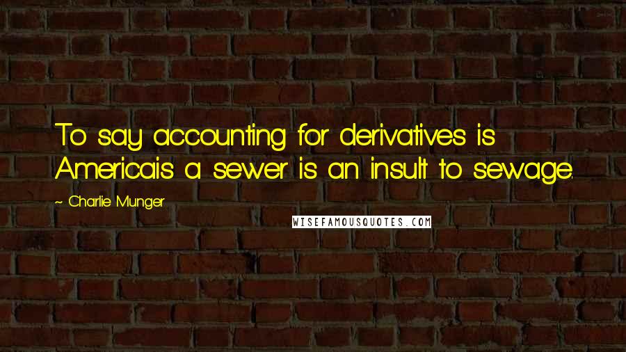 Charlie Munger Quotes: To say accounting for derivatives is Americais a sewer is an insult to sewage.