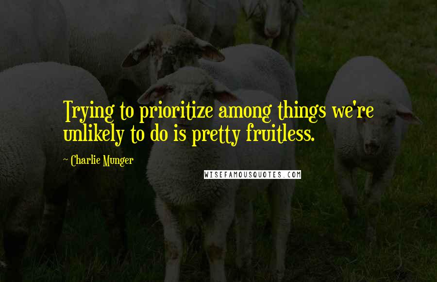 Charlie Munger Quotes: Trying to prioritize among things we're unlikely to do is pretty fruitless.