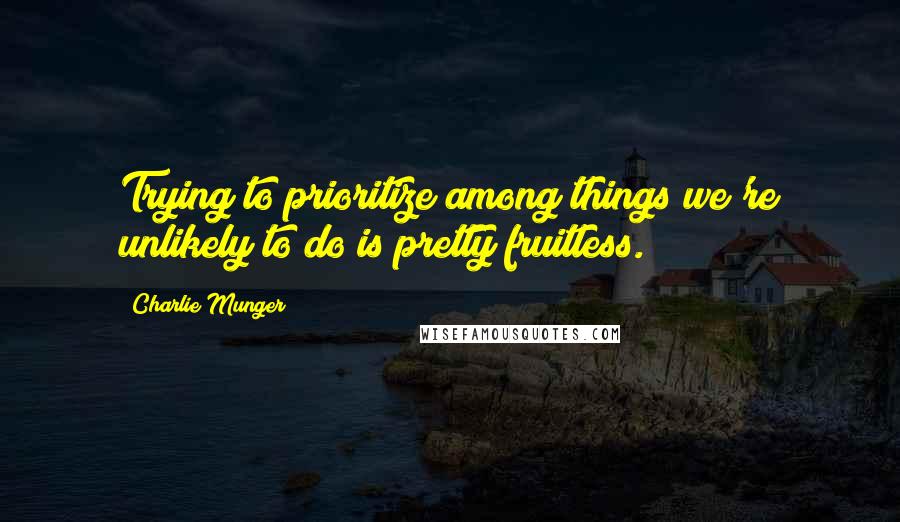 Charlie Munger Quotes: Trying to prioritize among things we're unlikely to do is pretty fruitless.