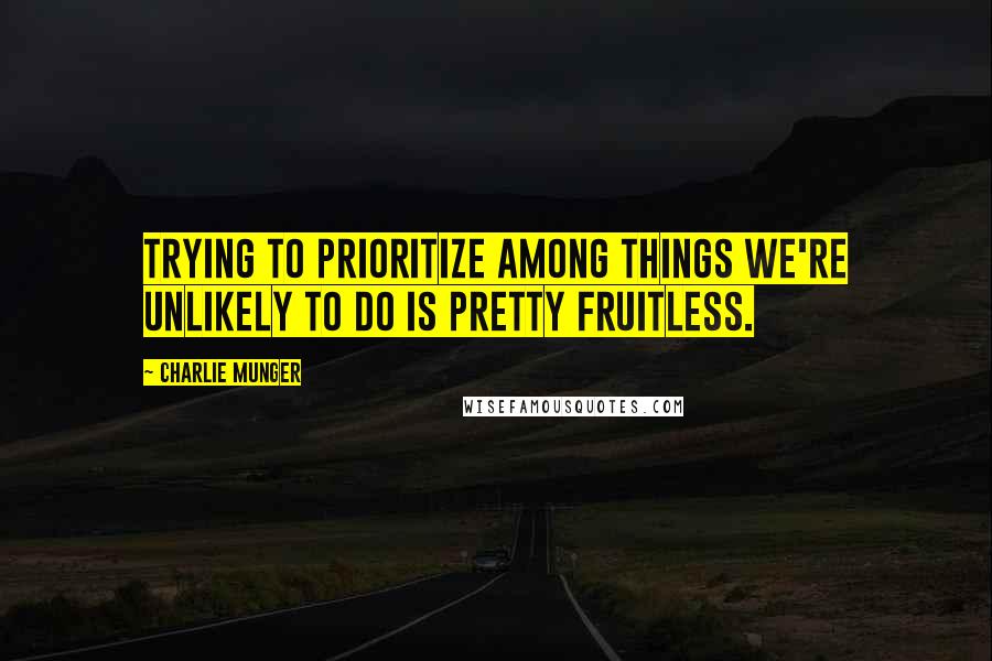 Charlie Munger Quotes: Trying to prioritize among things we're unlikely to do is pretty fruitless.