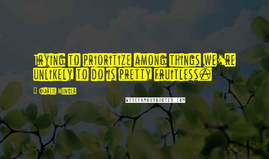 Charlie Munger Quotes: Trying to prioritize among things we're unlikely to do is pretty fruitless.