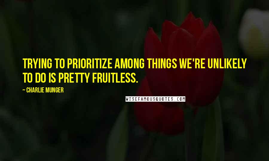 Charlie Munger Quotes: Trying to prioritize among things we're unlikely to do is pretty fruitless.