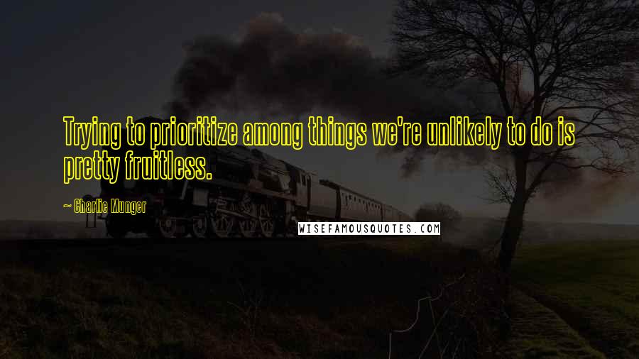 Charlie Munger Quotes: Trying to prioritize among things we're unlikely to do is pretty fruitless.