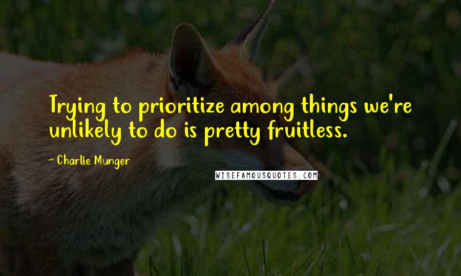 Charlie Munger Quotes: Trying to prioritize among things we're unlikely to do is pretty fruitless.