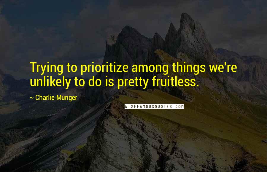 Charlie Munger Quotes: Trying to prioritize among things we're unlikely to do is pretty fruitless.