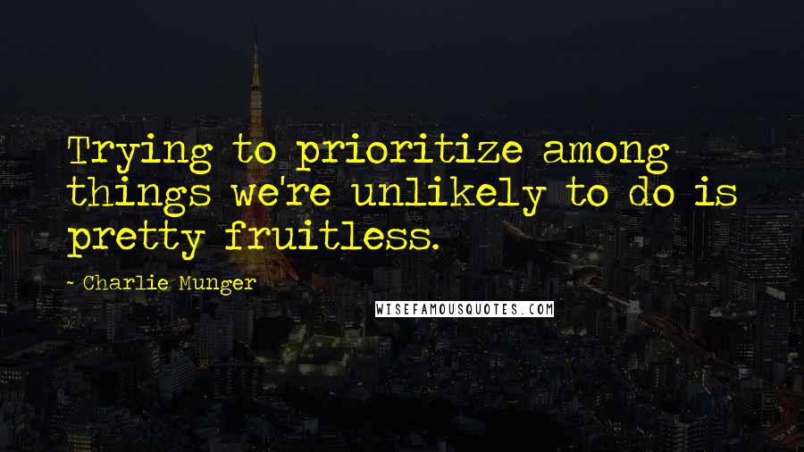 Charlie Munger Quotes: Trying to prioritize among things we're unlikely to do is pretty fruitless.