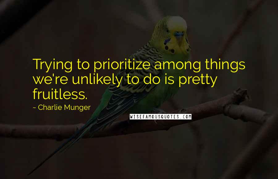 Charlie Munger Quotes: Trying to prioritize among things we're unlikely to do is pretty fruitless.