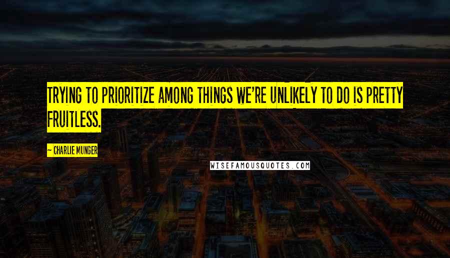 Charlie Munger Quotes: Trying to prioritize among things we're unlikely to do is pretty fruitless.