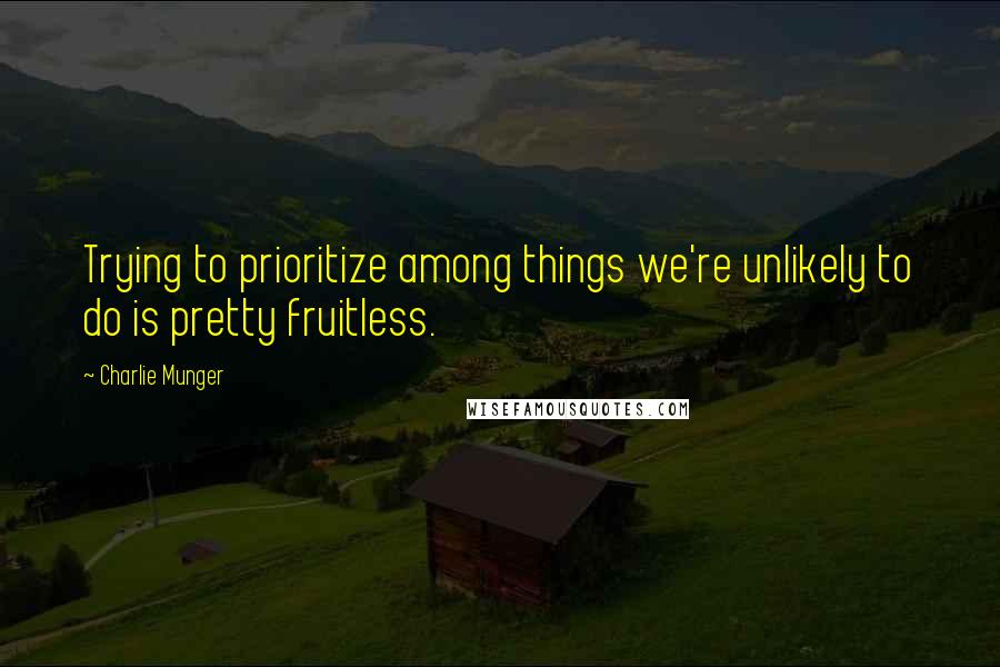 Charlie Munger Quotes: Trying to prioritize among things we're unlikely to do is pretty fruitless.