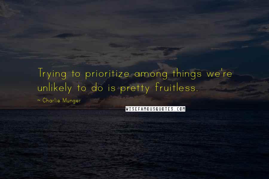 Charlie Munger Quotes: Trying to prioritize among things we're unlikely to do is pretty fruitless.