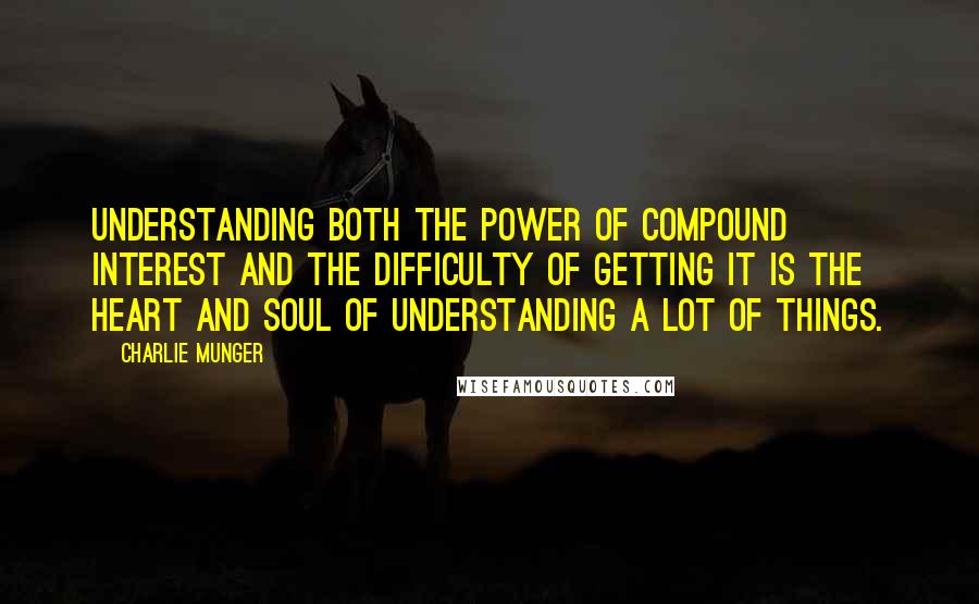 Charlie Munger Quotes: Understanding both the power of compound interest and the difficulty of getting it is the heart and soul of understanding a lot of things.