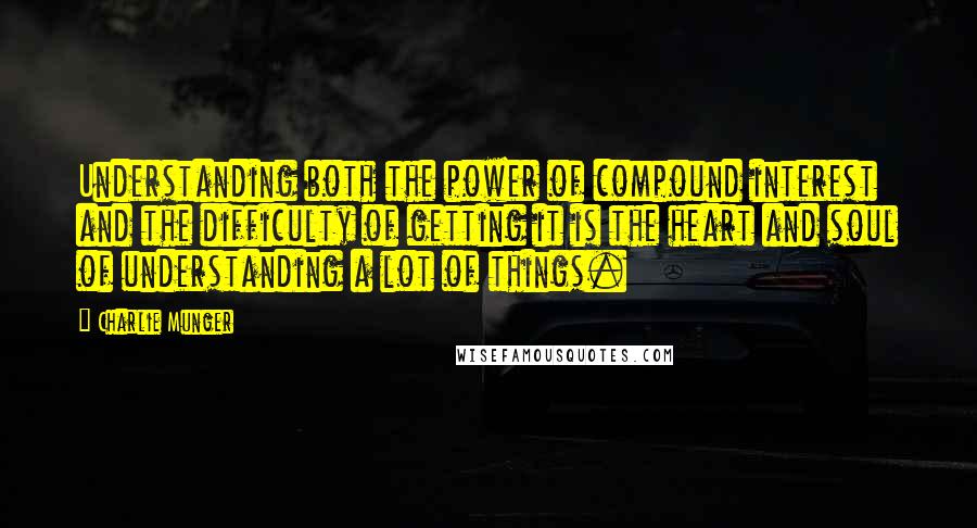 Charlie Munger Quotes: Understanding both the power of compound interest and the difficulty of getting it is the heart and soul of understanding a lot of things.