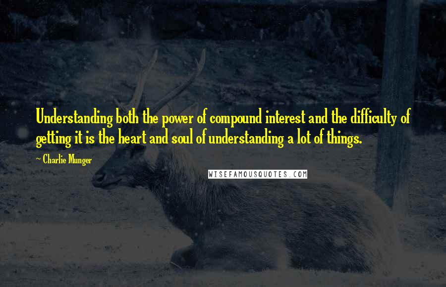 Charlie Munger Quotes: Understanding both the power of compound interest and the difficulty of getting it is the heart and soul of understanding a lot of things.