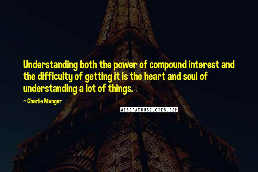 Charlie Munger Quotes: Understanding both the power of compound interest and the difficulty of getting it is the heart and soul of understanding a lot of things.