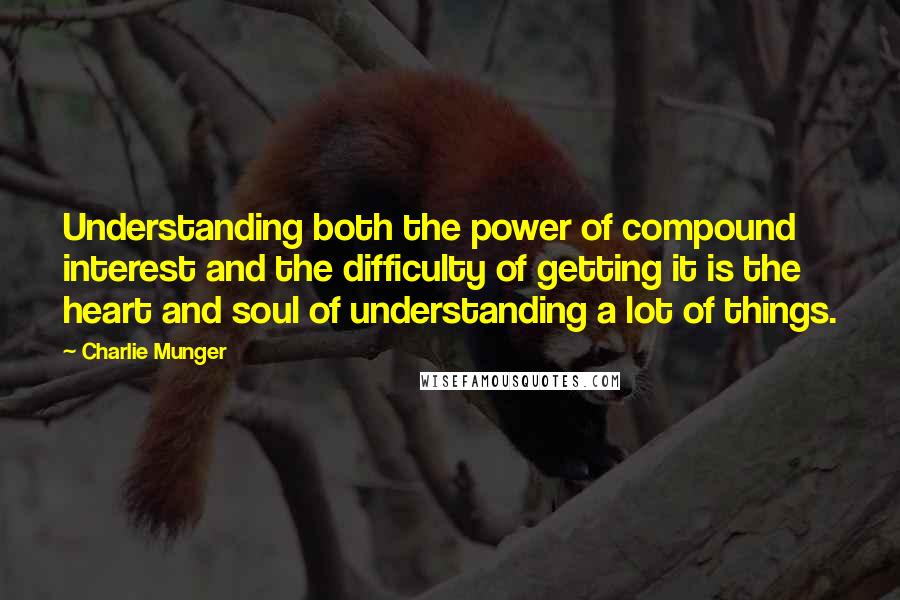 Charlie Munger Quotes: Understanding both the power of compound interest and the difficulty of getting it is the heart and soul of understanding a lot of things.