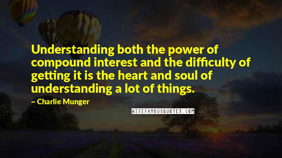 Charlie Munger Quotes: Understanding both the power of compound interest and the difficulty of getting it is the heart and soul of understanding a lot of things.