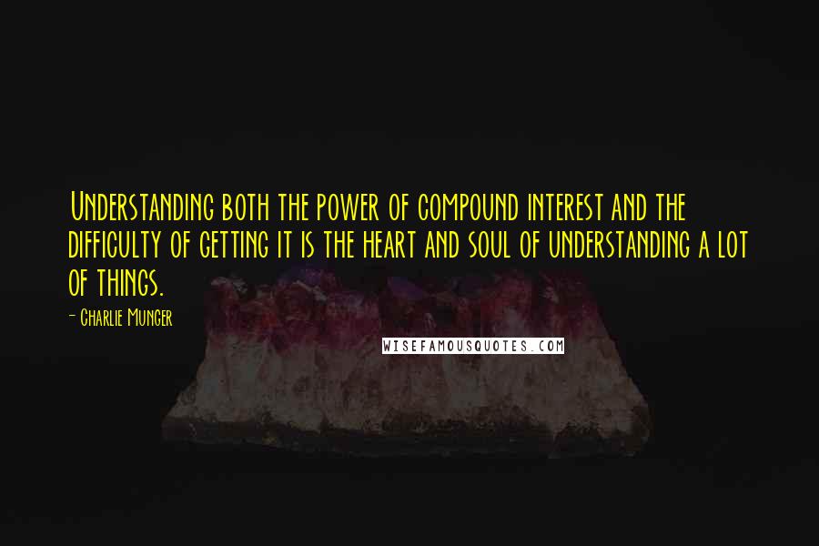 Charlie Munger Quotes: Understanding both the power of compound interest and the difficulty of getting it is the heart and soul of understanding a lot of things.
