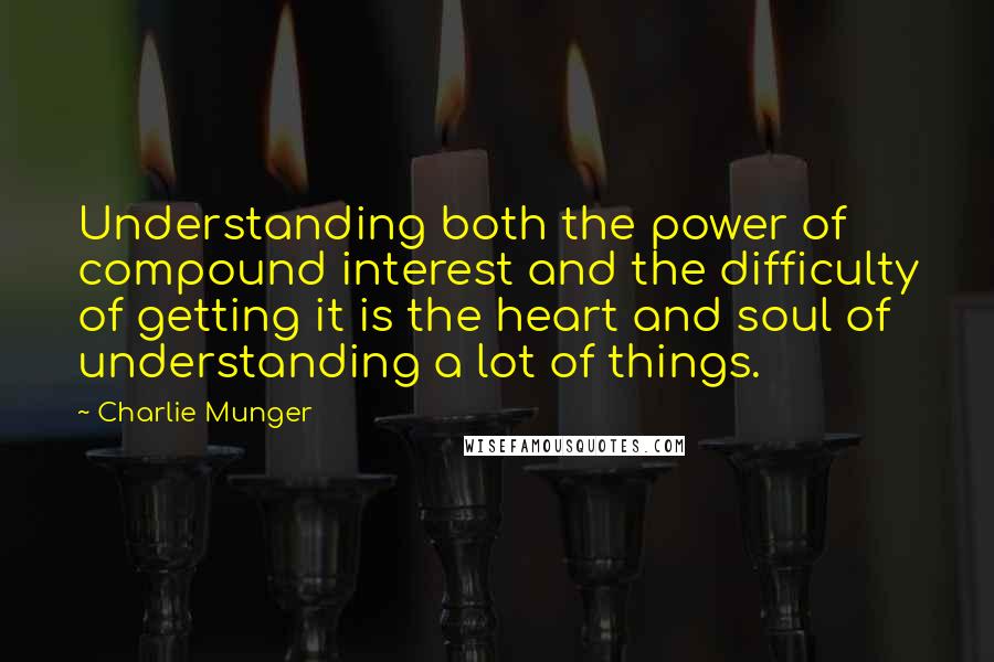 Charlie Munger Quotes: Understanding both the power of compound interest and the difficulty of getting it is the heart and soul of understanding a lot of things.