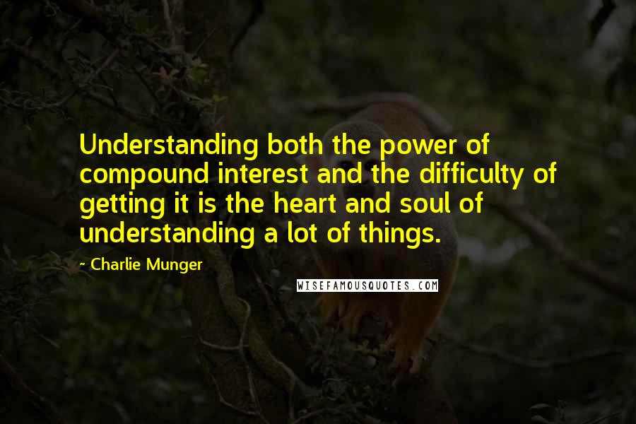 Charlie Munger Quotes: Understanding both the power of compound interest and the difficulty of getting it is the heart and soul of understanding a lot of things.