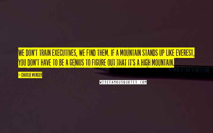 Charlie Munger Quotes: We don't train executives, we find them. If a mountain stands up like Everest, you don't have to be a genius to figure out that it's a high mountain.