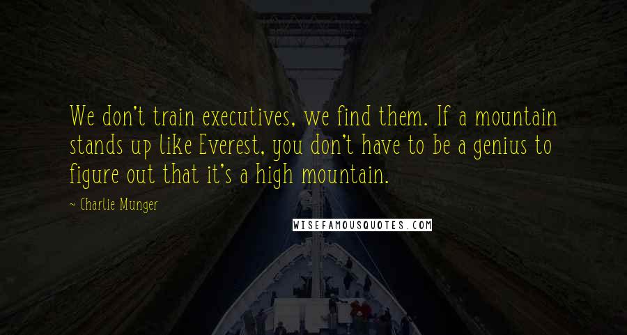Charlie Munger Quotes: We don't train executives, we find them. If a mountain stands up like Everest, you don't have to be a genius to figure out that it's a high mountain.
