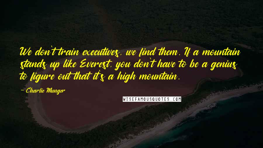 Charlie Munger Quotes: We don't train executives, we find them. If a mountain stands up like Everest, you don't have to be a genius to figure out that it's a high mountain.