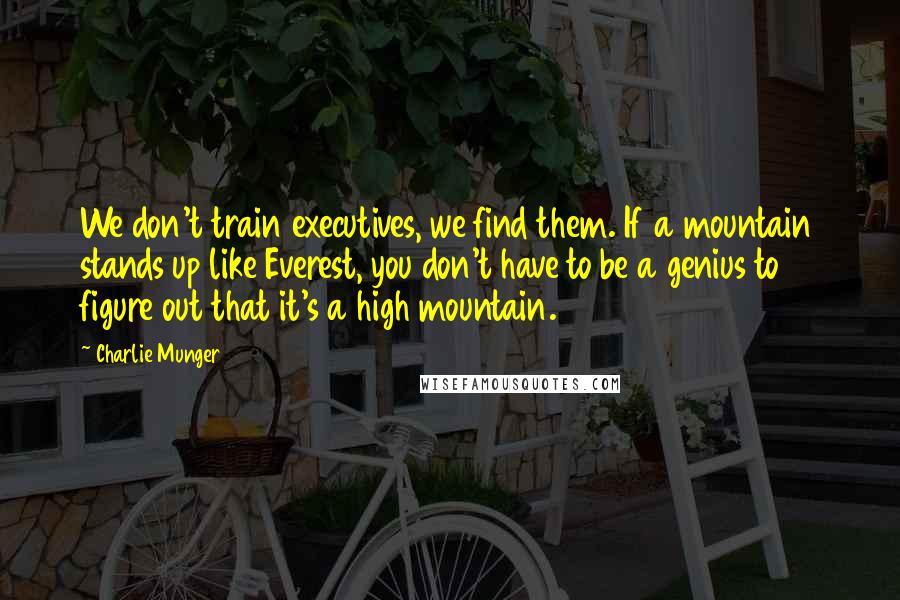 Charlie Munger Quotes: We don't train executives, we find them. If a mountain stands up like Everest, you don't have to be a genius to figure out that it's a high mountain.