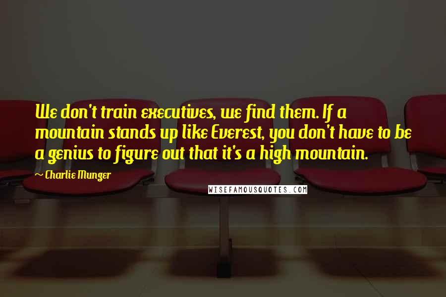 Charlie Munger Quotes: We don't train executives, we find them. If a mountain stands up like Everest, you don't have to be a genius to figure out that it's a high mountain.