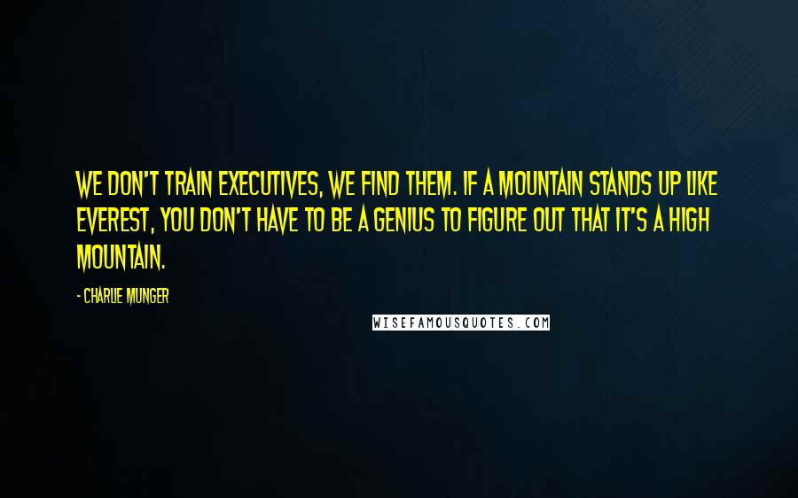 Charlie Munger Quotes: We don't train executives, we find them. If a mountain stands up like Everest, you don't have to be a genius to figure out that it's a high mountain.