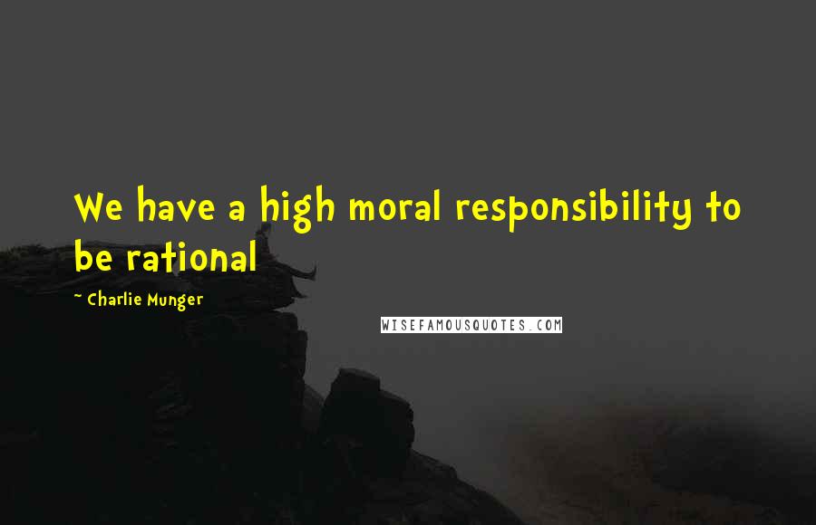 Charlie Munger Quotes: We have a high moral responsibility to be rational