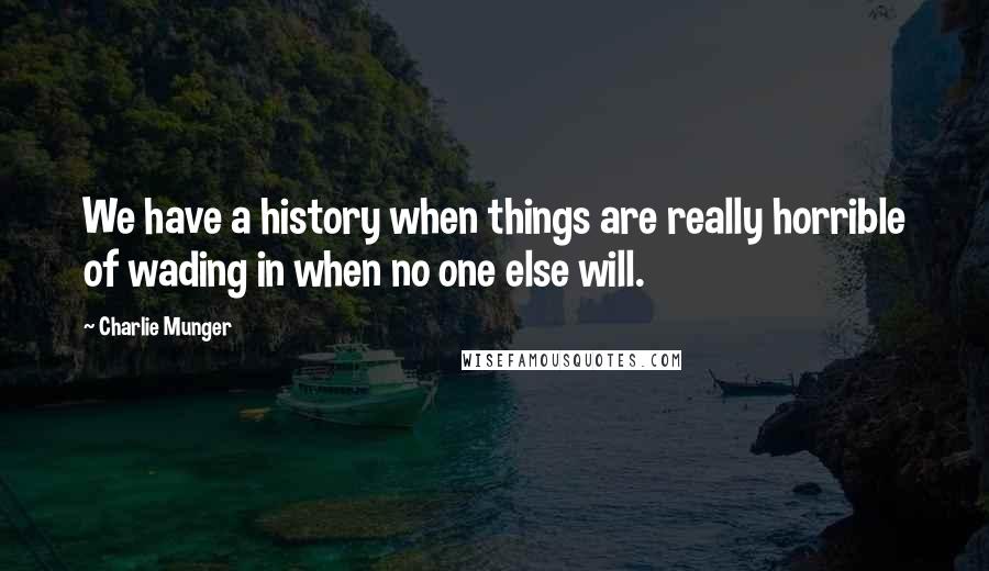 Charlie Munger Quotes: We have a history when things are really horrible of wading in when no one else will.