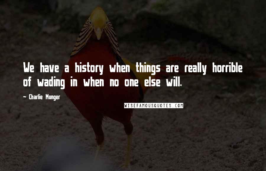 Charlie Munger Quotes: We have a history when things are really horrible of wading in when no one else will.