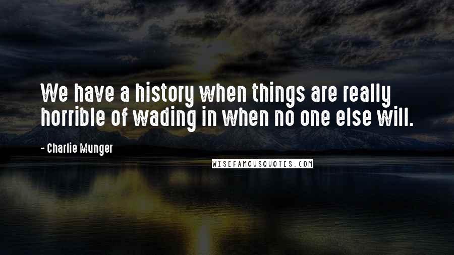 Charlie Munger Quotes: We have a history when things are really horrible of wading in when no one else will.