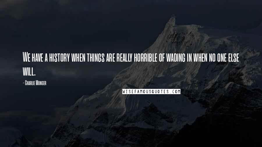 Charlie Munger Quotes: We have a history when things are really horrible of wading in when no one else will.