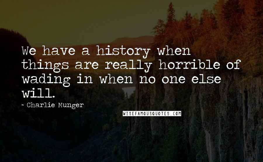 Charlie Munger Quotes: We have a history when things are really horrible of wading in when no one else will.